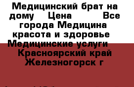 Медицинский брат на дому. › Цена ­ 250 - Все города Медицина, красота и здоровье » Медицинские услуги   . Красноярский край,Железногорск г.